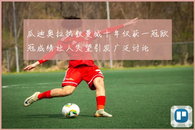 瓜迪奥拉执教曼城十年仅获一冠欧冠成绩让人失望引发广泛讨论