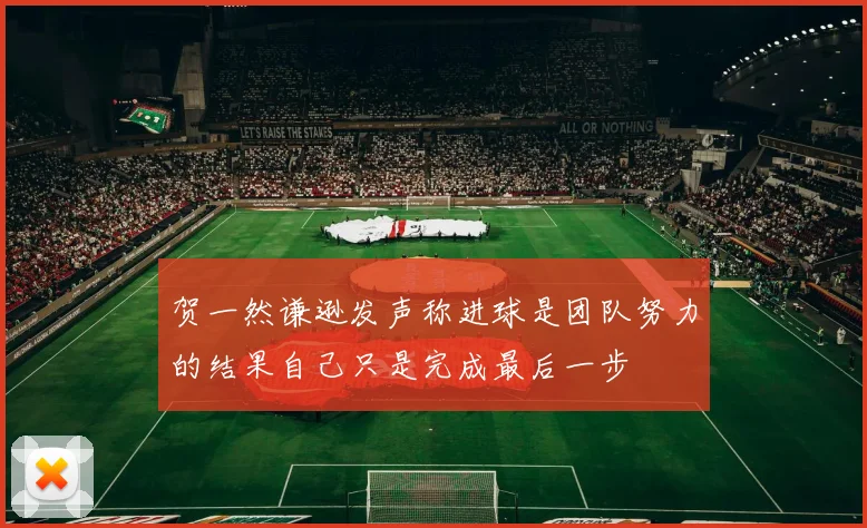 贺一然谦逊发声称进球是团队努力的结果自己只是完成最后一步