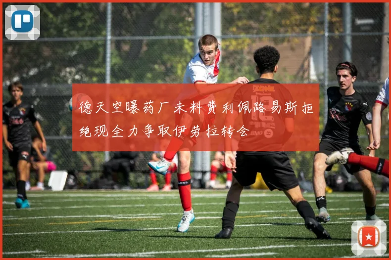 德天空曝药厂未料费利佩路易斯拒绝现全力争取伊劳拉转会