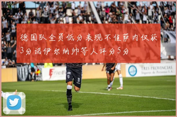 德国队全员低分表现不佳萨内仅获3分诺伊尔纳帅等人评分5分