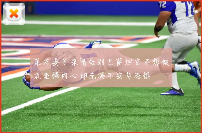 莱万妻子深情告别巴萨坦言不想假装坚强内心却充满不安与恐惧