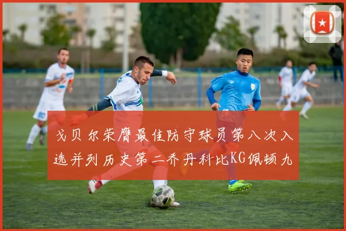 戈贝尔荣膺最佳防守球员第八次入选并列历史第二乔丹科比KG佩顿九次称王