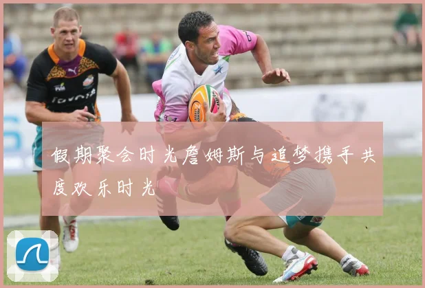 假期聚会时光詹姆斯与追梦携手共度欢乐时光