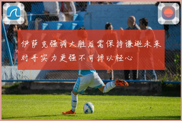 伊萨克强调大胜后需保持谦逊未来对手实力更强不可掉以轻心