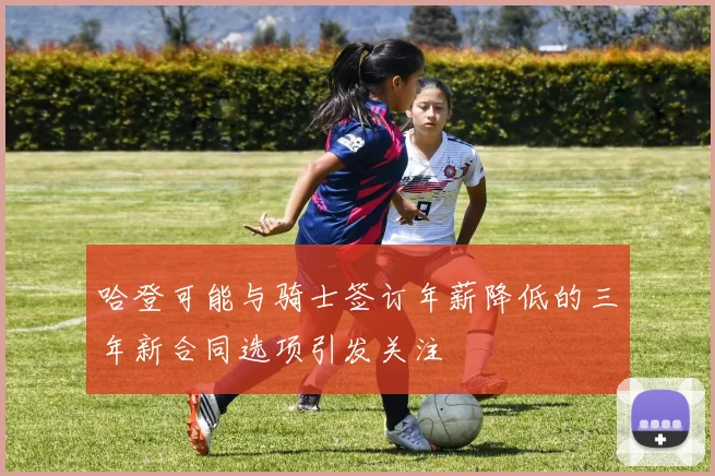 哈登可能与骑士签订年薪降低的三年新合同选项引发关注