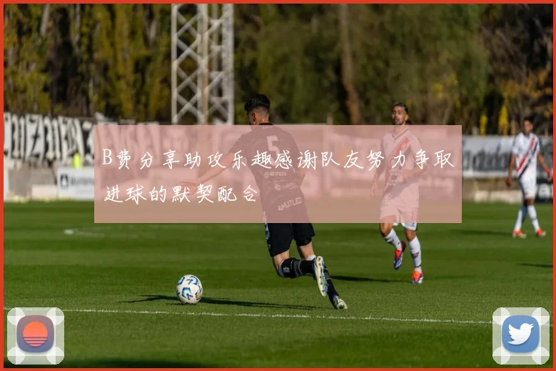 B费分享助攻乐趣感谢队友努力争取进球的默契配合