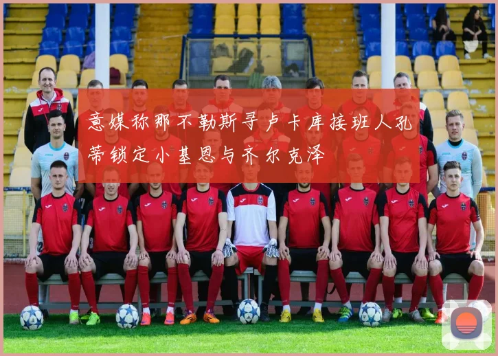意媒称那不勒斯寻卢卡库接班人孔蒂锁定小基恩与齐尔克泽
