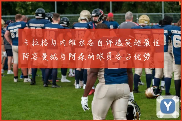 卡拉格与内维尔各自评选英超最佳阵容曼城与阿森纳球员各占优势