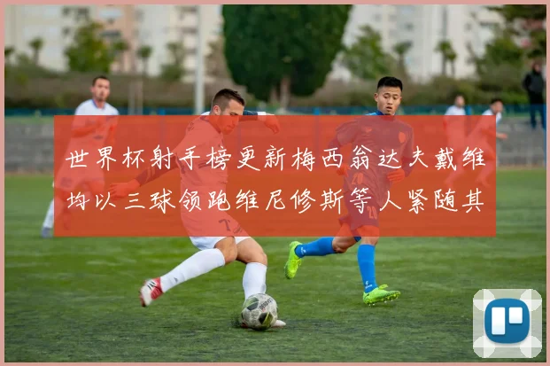 世界杯射手榜更新梅西翁达夫戴维均以三球领跑维尼修斯等人紧随其后