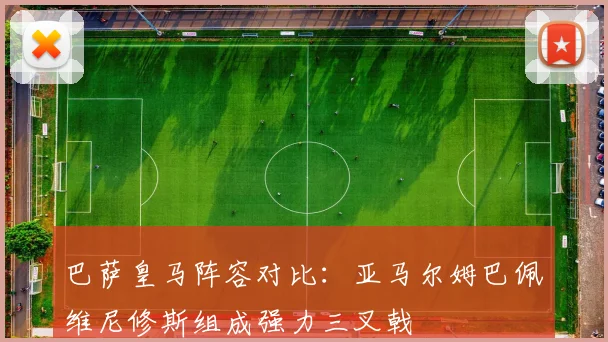 巴萨皇马阵容对比：亚马尔姆巴佩维尼修斯组成强力三叉戟