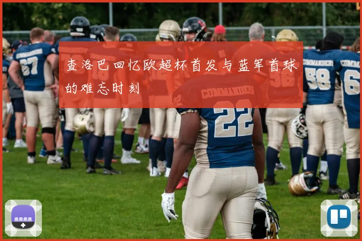 查洛巴回忆欧超杯首发与蓝军首球的难忘时刻
