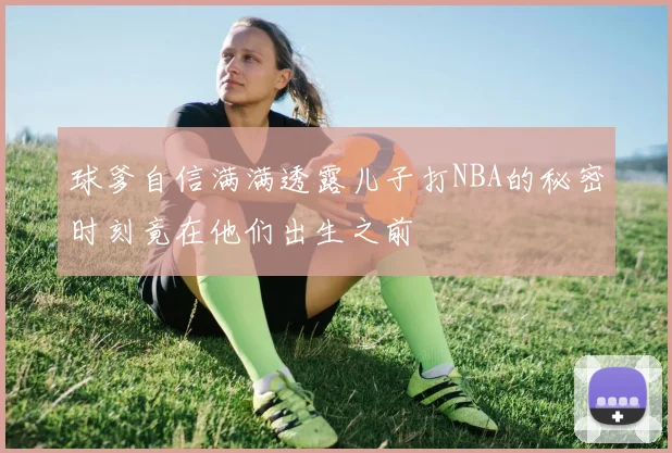 球爹自信满满透露儿子打NBA的秘密时刻竟在他们出生之前
