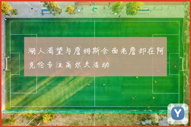 湖人渴望与詹姆斯会面老詹却在阿克伦专注高尔夫活动