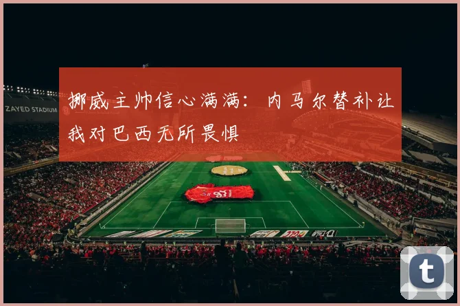 挪威主帅信心满满：内马尔替补让我对巴西无所畏惧