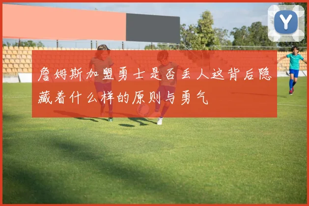 詹姆斯加盟勇士是否丢人这背后隐藏着什么样的原则与勇气