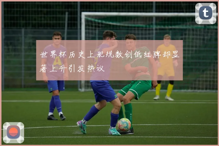 世界杯历史上犯规数创低红牌却显著上升引发热议