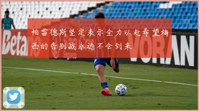 帕雷德斯坚定表示全力以赴希望梅西的告别战永远不会到来