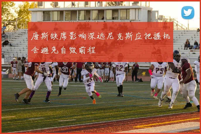 唐斯缺席影响深远尼克斯应把握机会避免自毁前程