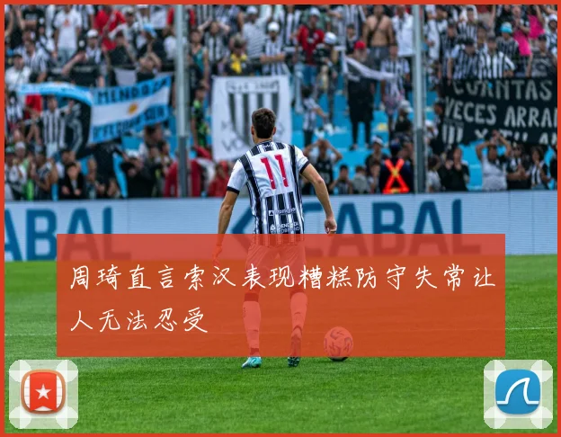 周琦直言索汉表现糟糕防守失常让人无法忍受