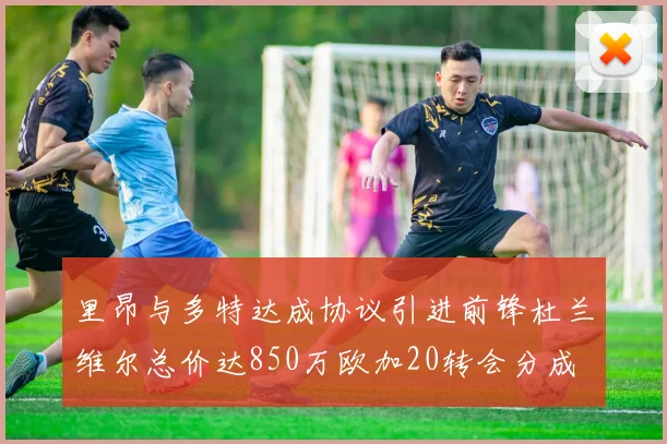 里昂与多特达成协议引进前锋杜兰维尔总价达850万欧加20转会分成