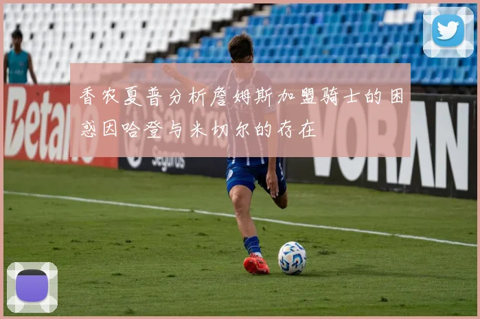 香农夏普分析詹姆斯加盟骑士的困惑因哈登与米切尔的存在
