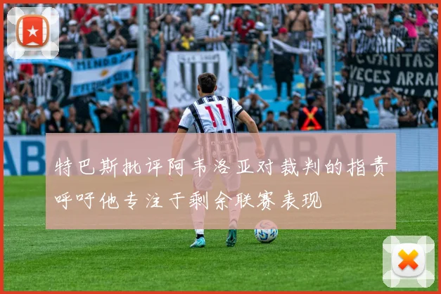 特巴斯批评阿韦洛亚对裁判的指责呼吁他专注于剩余联赛表现