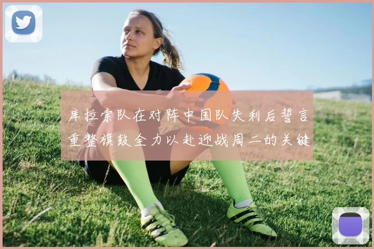 库拉索队在对阵中国队失利后誓言重整旗鼓全力以赴迎战周二的关键比赛