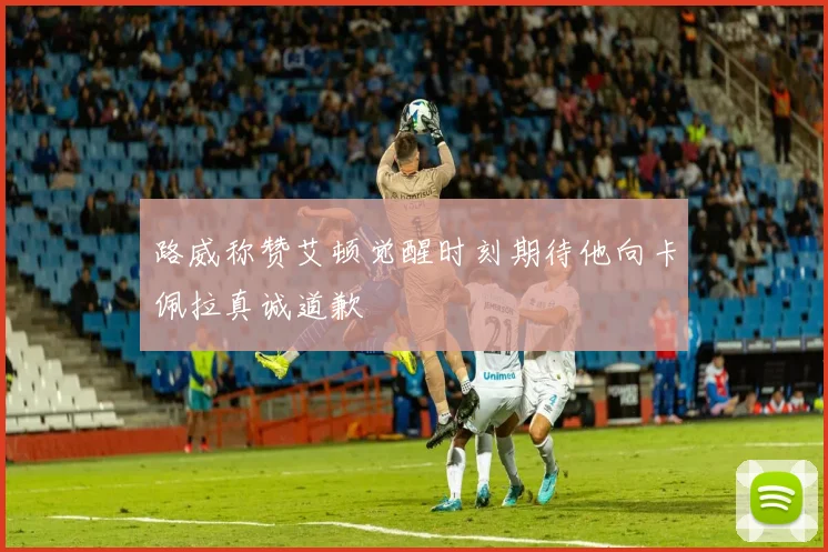 路威称赞艾顿觉醒时刻期待他向卡佩拉真诚道歉