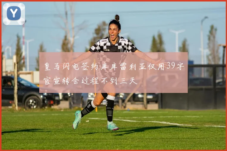 皇马闪电签约库库雷利亚仅用39字官宣转会过程不到三天
