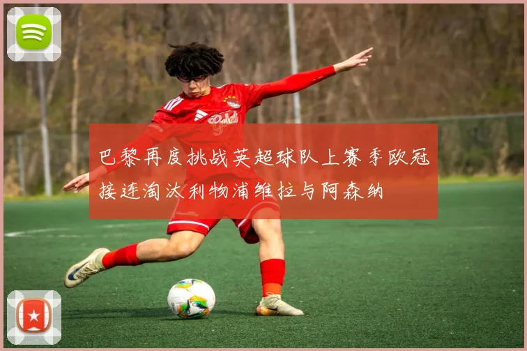 巴黎再度挑战英超球队上赛季欧冠接连淘汰利物浦维拉与阿森纳