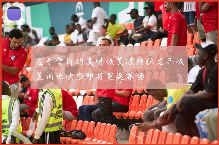 左手骨折的奥特恢复顺利狄龙已恢复训练状态即将重返赛场