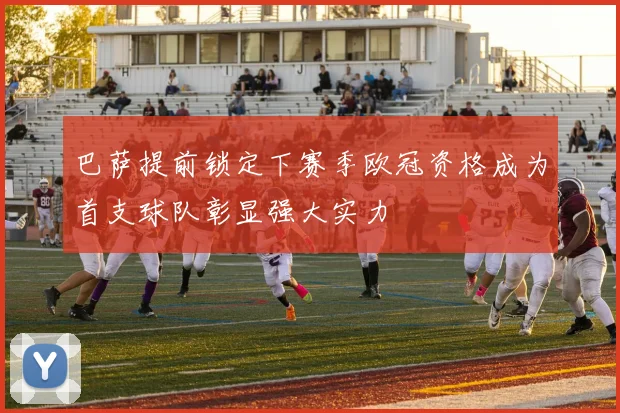 巴萨提前锁定下赛季欧冠资格成为首支球队彰显强大实力