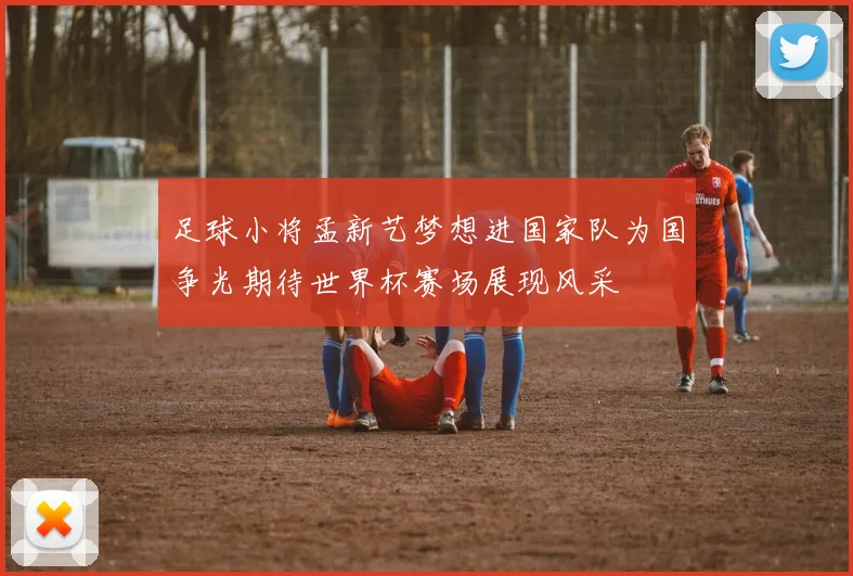 足球小将孟新艺梦想进国家队为国争光期待世界杯赛场展现风采