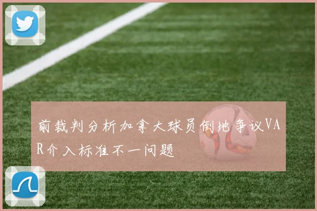 前裁判分析加拿大球员倒地争议VAR介入标准不一问题