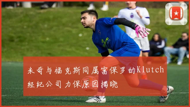 米奇与福克斯同属富保罗的Klutch经纪公司力保原因揭晓