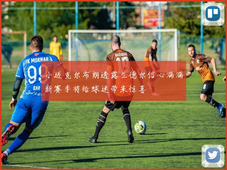 小迈克尔布朗透露兰德尔信心满满新赛季将给球迷带来惊喜